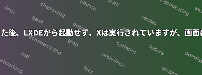 システムを更新した後、LXDEから起動せず、Xは実行されていますが、画面は黒くなります。