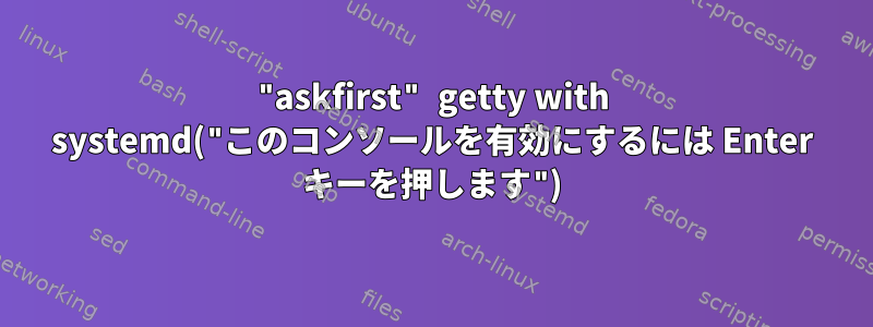 "askfirst" getty with systemd("このコンソールを有効にするには Enter キーを押します")