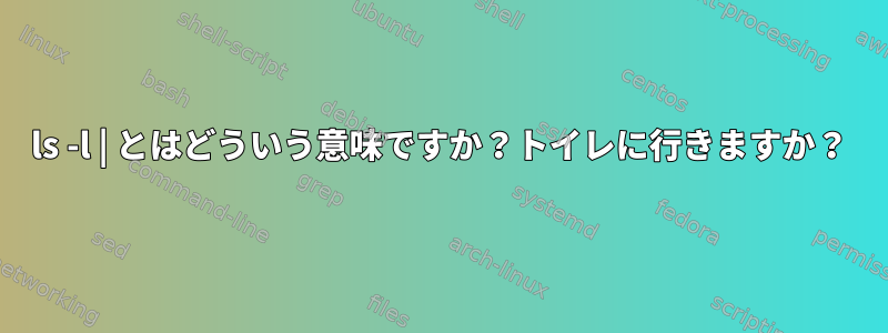 ls -l | とはどういう意味ですか？トイレに行きますか？