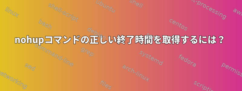 nohupコマンドの正しい終了時間を取得するには？