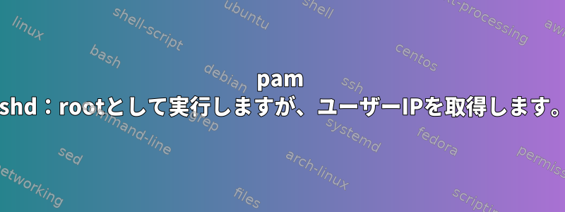 pam sshd：rootとして実行しますが、ユーザーIPを取得します。