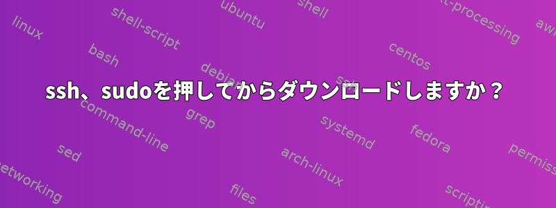 ssh、sudoを押してからダウンロードしますか？