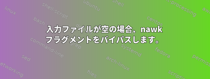 入力ファイルが空の場合、nawk フラグメントをバイパスします。