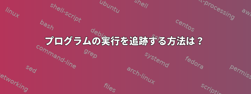 プログラムの実行を追跡する方法は？