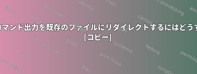 内容を削除せずにコマンド出力を既存のファイルにリダイレクトするにはどうすればよいですか？ [コピー]