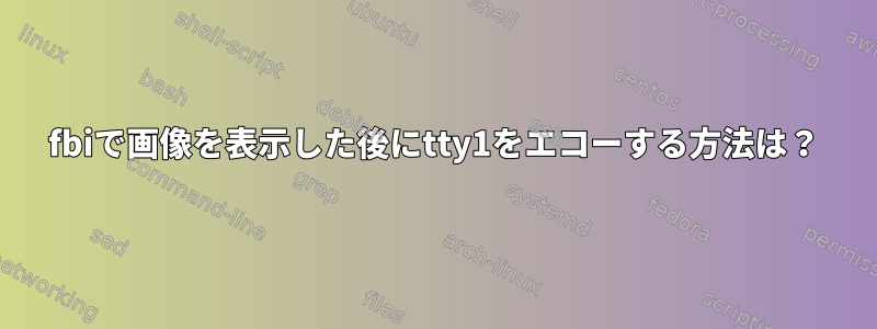 fbiで画像を表示した後にtty1をエコーする方法は？