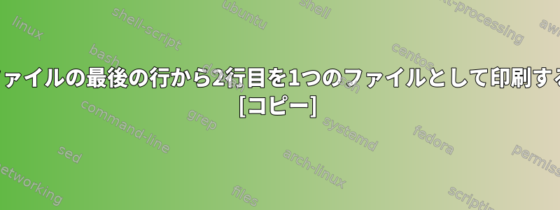 複数のファイルの最後の行から2行目を1つのファイルとして印刷するには？ [コピー]