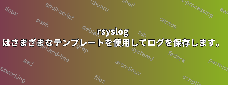 rsyslog はさまざまなテンプレートを使用してログを保存します。