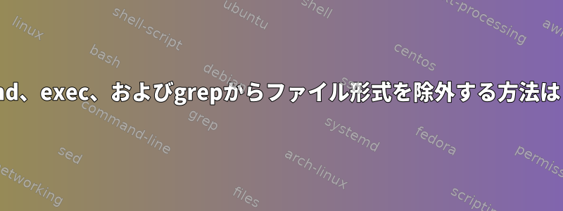 find、exec、およびgrepからファイル形式を除外する方法は？