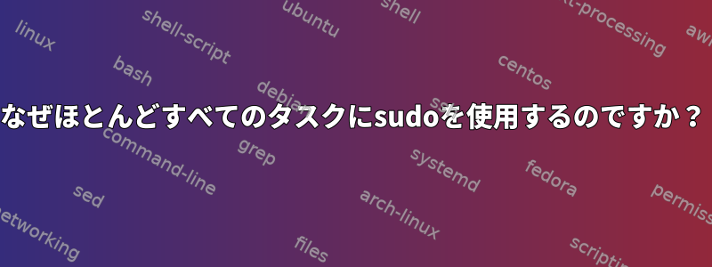 なぜほとんどすべてのタスクにsudoを使用するのですか？