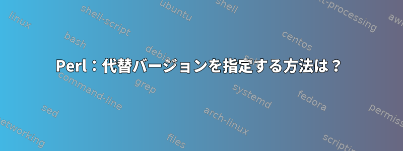 Perl：代替バージョンを指定する方法は？