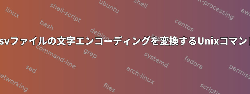 .csvファイルの文字エンコーディングを変換するUnixコマンド