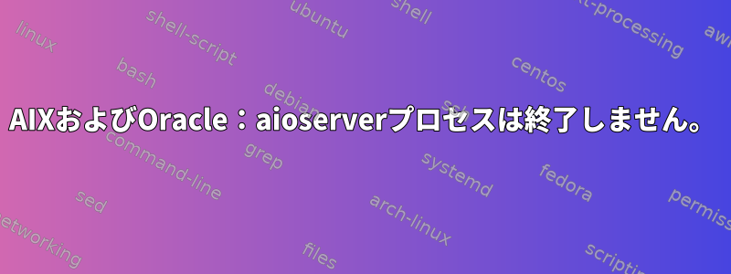 AIXおよびOracle：aioserverプロセスは終了しません。