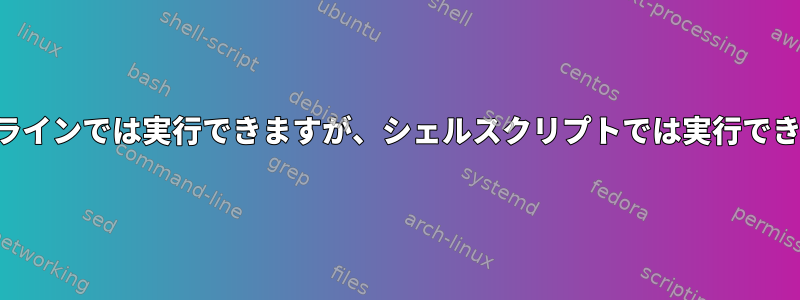 コマンドラインでは実行できますが、シェルスクリプトでは実行できません。