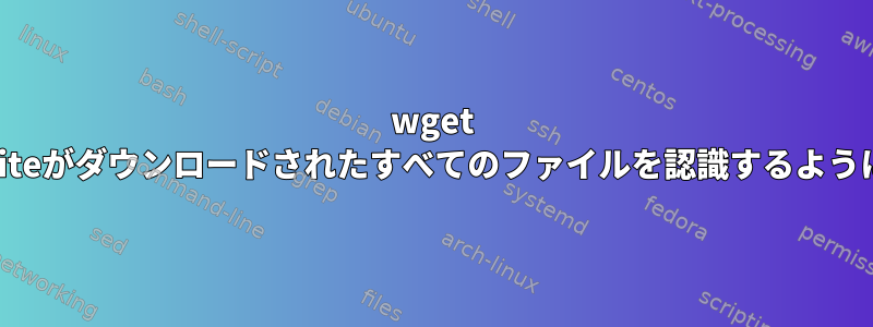 wget link-rewriteがダウンロードされたすべてのファイルを認識するようにします。