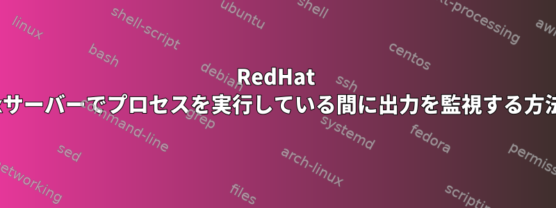 RedHat Linuxサーバーでプロセスを実行している間に出力を監視する方法は？