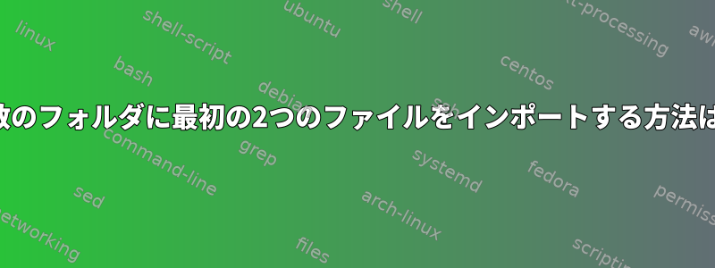 複数のフォルダに最初の2つのファイルをインポートする方法は？