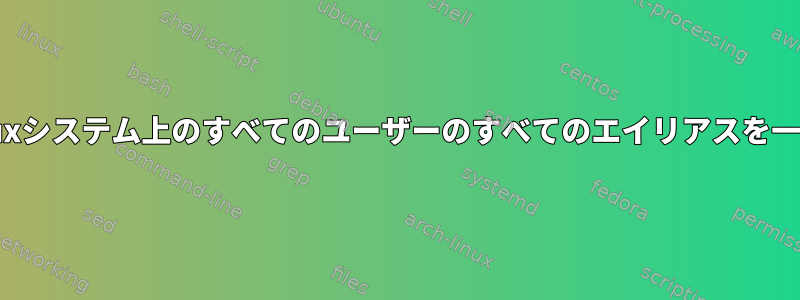 rootで私のLinuxシステム上のすべてのユーザーのすべてのエイリアスを一覧表示する方法