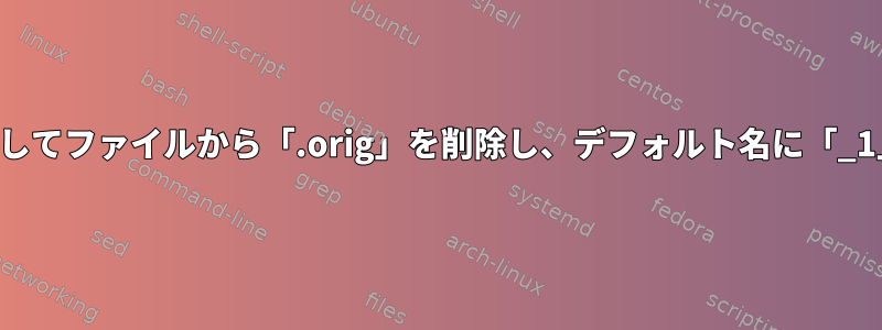 名前の変更を使用してファイルから「.orig」を削除し、デフォルト名に「_1」を追加します。