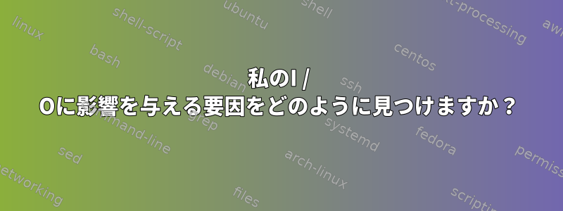 私のI / Oに影響を与える要因をどのように見つけますか？