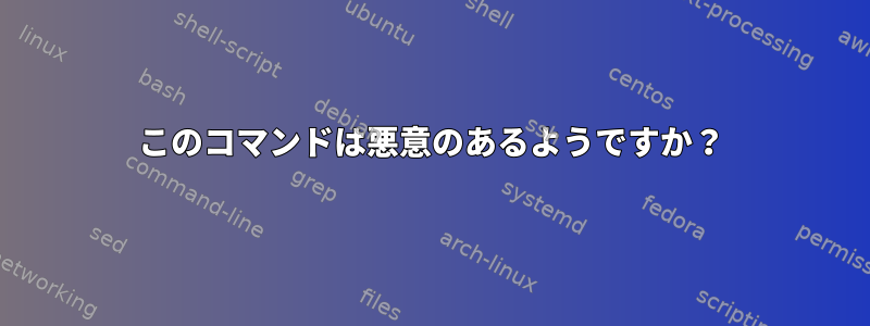 このコマンドは悪意のあるようですか？