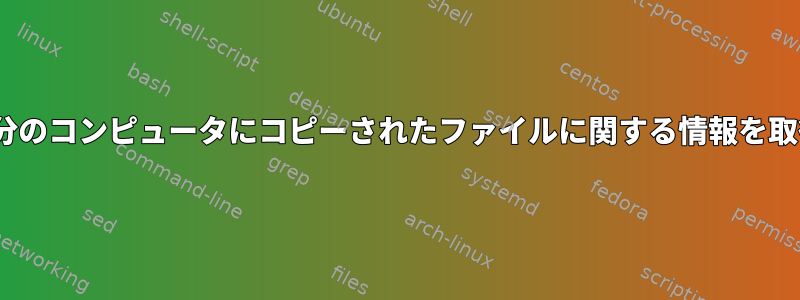 リモートrsyncコマンドを介して自分のコンピュータにコピーされたファイルに関する情報を取得するにはどうすればよいですか？