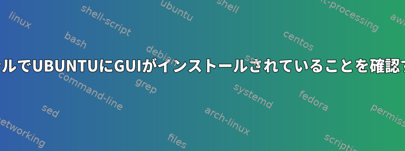 ターミナルでUBUNTUにGUIがインストールされていることを確認する方法