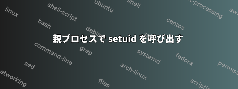 親プロセスで setuid を呼び出す