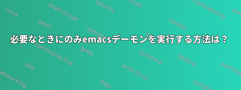 必要なときにのみemacsデーモンを実行する方法は？