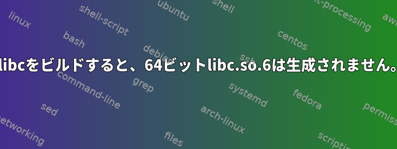 glibcをビルドすると、64ビットlibc.so.6は生成されません。