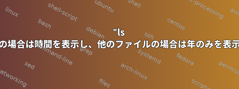 "ls -all"が一部のファイルの場合は時間を表示し、他のファイルの場合は年のみを表示するのはなぜですか？