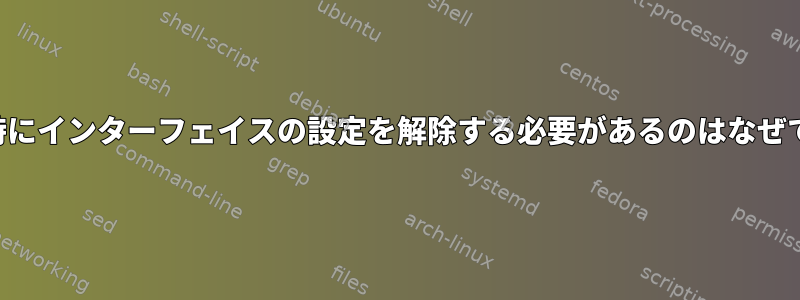 再起動時にインターフェイスの設定を解除する必要があるのはなぜですか？