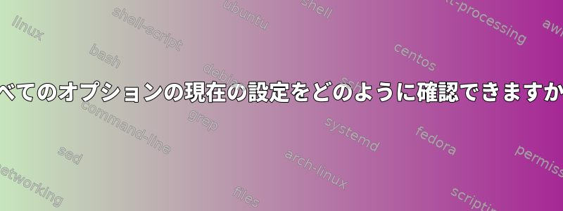 すべてのオプションの現在の設定をどのように確認できますか？