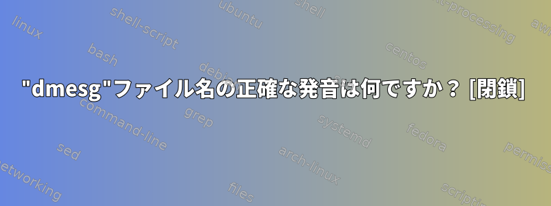 "dmesg"ファイル名の正確な発音は何ですか？ [閉鎖]