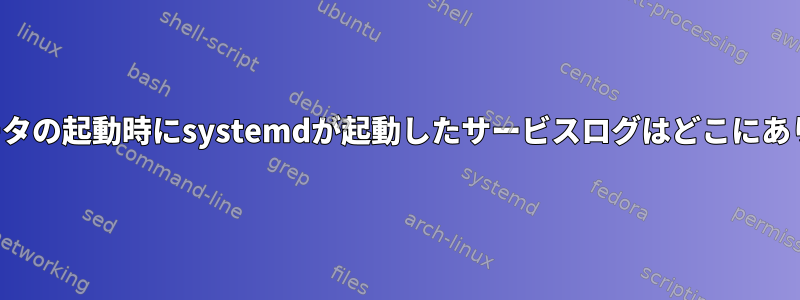 コンピュータの起動時にsystemdが起動したサービスログはどこにありますか？