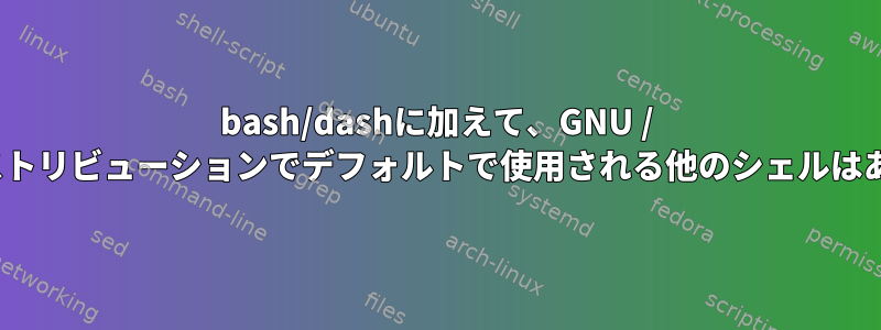 bash/dashに加えて、GNU / Linuxディストリビューションでデフォルトで使用される他のシェルはありますか？