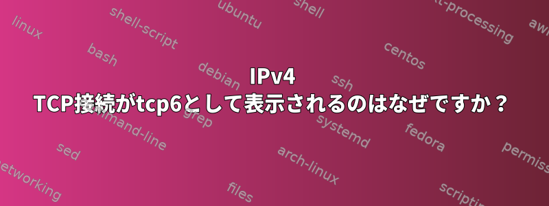 IPv4 TCP接続がtcp6として表示されるのはなぜですか？