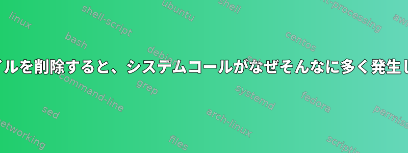 空のファイルを削除すると、システムコールがなぜそんなに多く発生しますか？