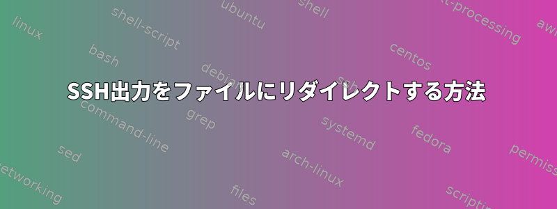 SSH出力をファイルにリダイレクトする方法