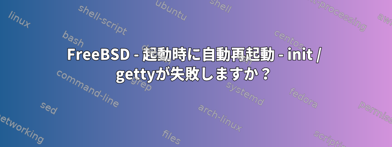 FreeBSD - 起動時に自動再起動 - init / gettyが失敗しますか？