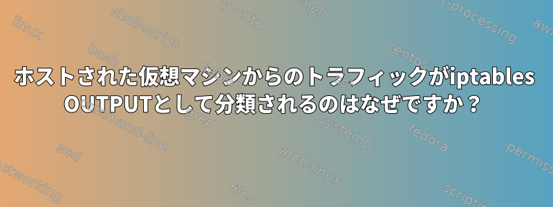 ホストされた仮想マシンからのトラフィックがiptables OUTPUTとして分類されるのはなぜですか？