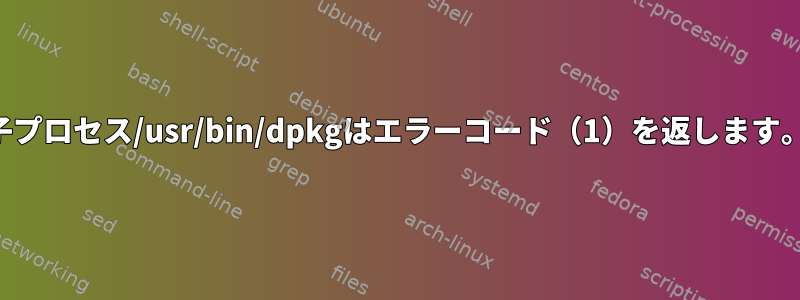 子プロセス/usr/bin/dpkgはエラーコード（1）を返します。