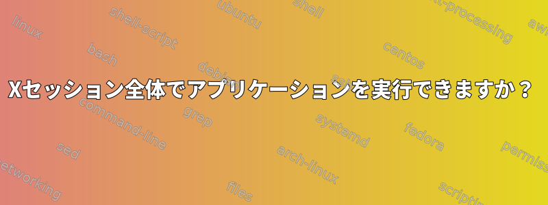 Xセッション全体でアプリケーションを実行できますか？