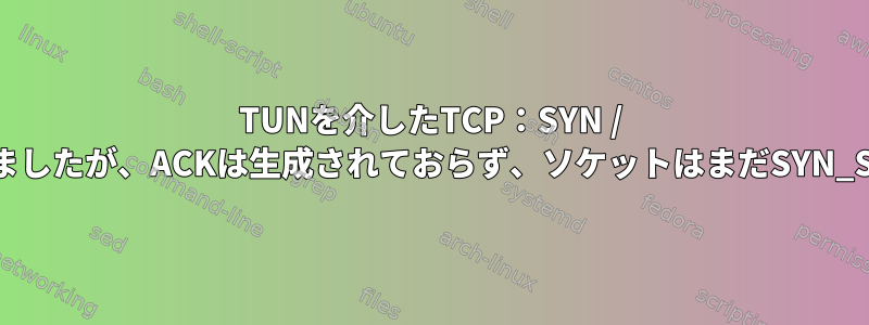 TUNを介したTCP：SYN / ACKが受信されましたが、ACKは生成されておらず、ソケットはまだSYN_SENT状態です。