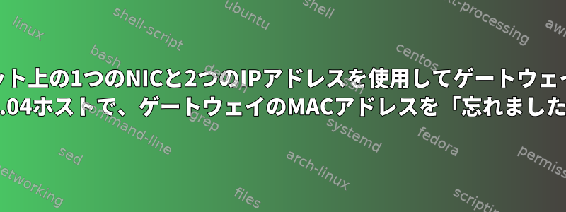 仮想マシンが異なるサブネット上の1つのNICと2つのIPアドレスを使用してゲートウェイに設定されているUbuntu 14.04ホストで、ゲートウェイのMACアドレスを「忘れました」