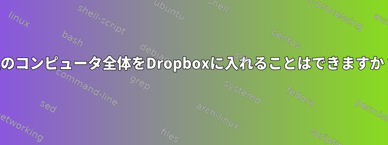 私のコンピュータ全体をDropboxに入れることはできますか？