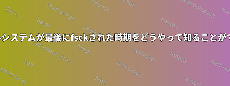 私のファイルシステムが最後にfsckされた時期をどうやって知ることができますか？