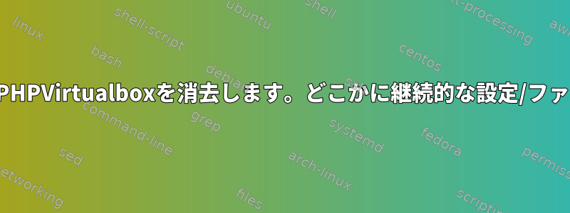 再起動するには、PHPVirtualboxを消去します。どこかに継続的な設定/ファイルがあります。