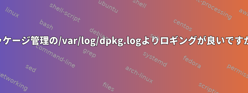 パッケージ管理の/var/log/dpkg.logよりロギングが良いですか？