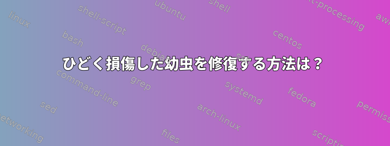 ひどく損傷した幼虫を修復する方法は？